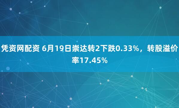 凭资网配资 6月19日崇达转2下跌0.33%，转股溢价率17.45%