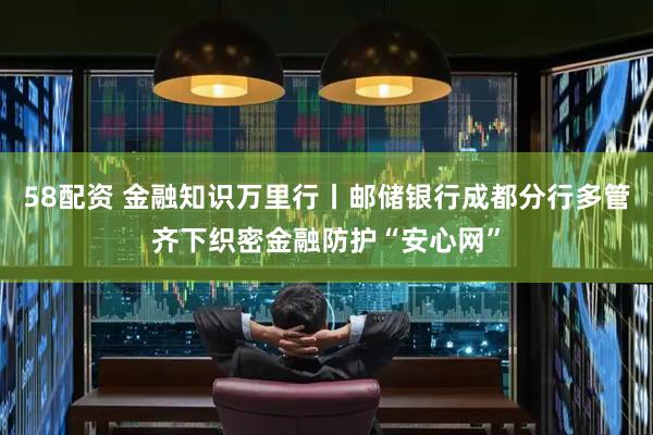58配资 金融知识万里行丨邮储银行成都分行多管齐下织密金融防护“安心网”