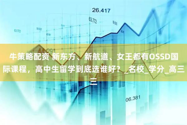 牛策略配资 新东方、新航道、女王都有OSSD国际课程，高中生留学到底选谁好？_名校_学分_高三