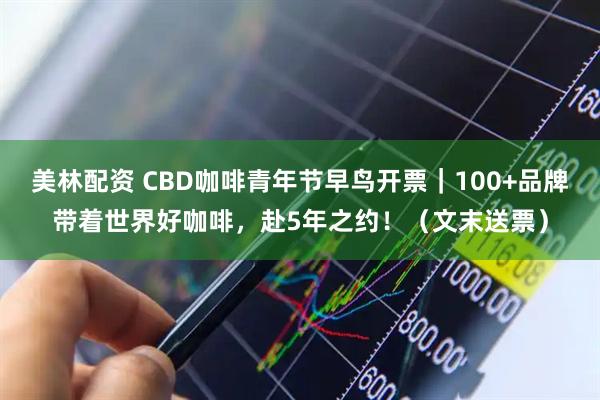 美林配资 CBD咖啡青年节早鸟开票｜100+品牌带着世界好咖啡，赴5年之约！（文末送票）