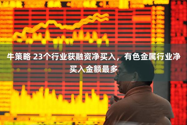 牛策略 23个行业获融资净买入，有色金属行业净买入金额最多