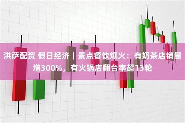 洪萨配资 假日经济｜景点餐饮爆火：有奶茶店销量增300%，有火锅店翻台率超13轮