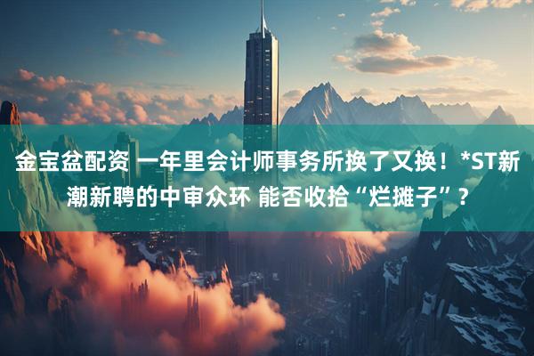 金宝盆配资 一年里会计师事务所换了又换！*ST新潮新聘的中审众环 能否收拾“烂摊子”？