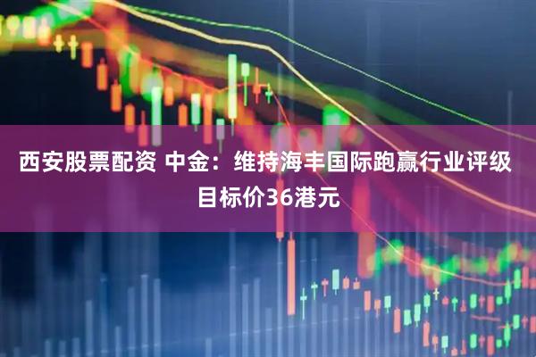 西安股票配资 中金：维持海丰国际跑赢行业评级 目标价36港元