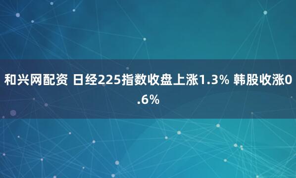 和兴网配资 日经225指数收盘上涨1.3% 韩股收涨0.6%