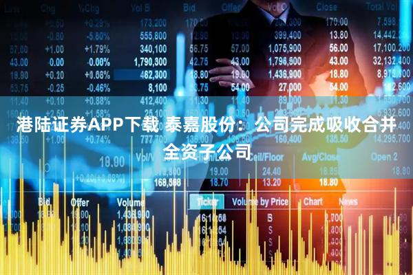 港陆证券APP下载 泰嘉股份：公司完成吸收合并全资子公司