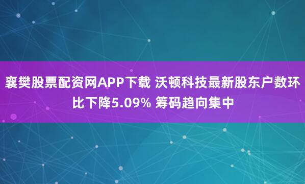 襄樊股票配资网APP下载 沃顿科技最新股东户数环比下降5.09% 筹码趋向集中