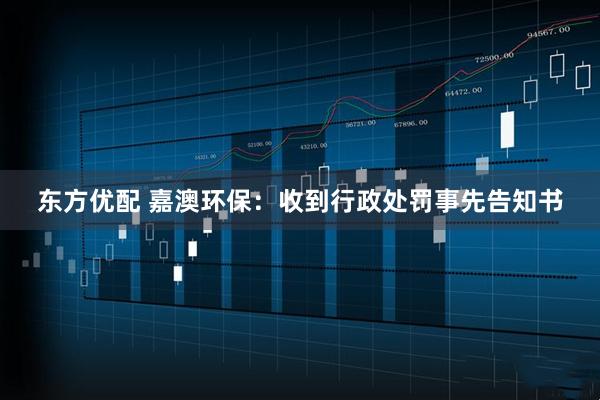 东方优配 嘉澳环保：收到行政处罚事先告知书