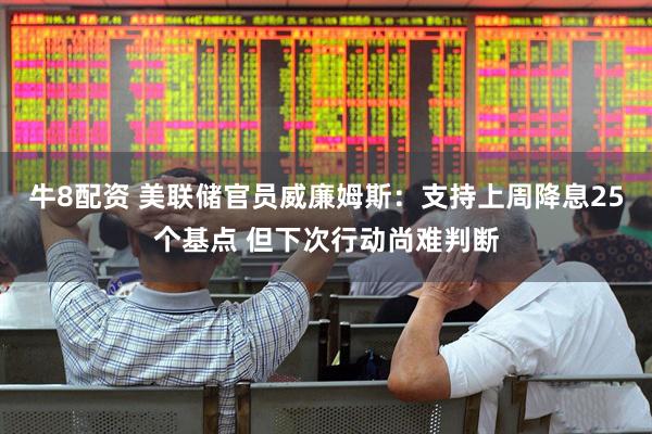 牛8配资 美联储官员威廉姆斯：支持上周降息25个基点 但下次行动尚难判断