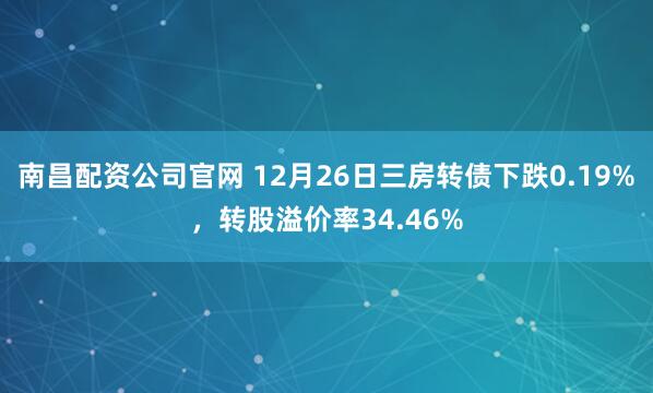 南昌配资公司官网 12月26日三房转债下跌0.19%，转股溢价率34.46%