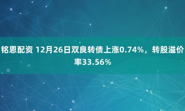 铭恩配资 12月26日双良转债上涨0.74%，转股溢价率33.56%