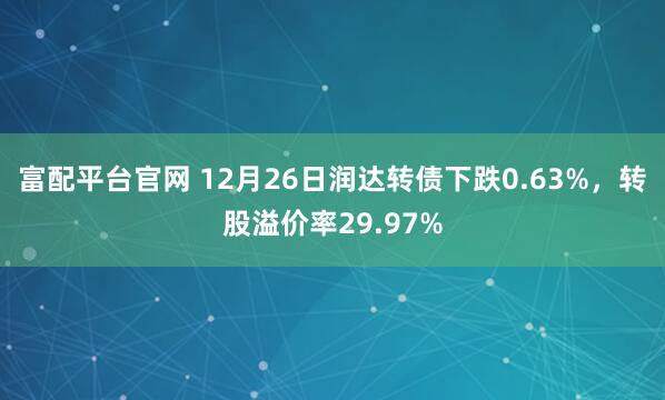 富配平台官网 12月26日润达转债下跌0.63%，转股溢价率29.97%