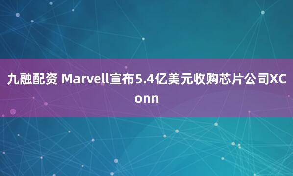 九融配资 Marvell宣布5.4亿美元收购芯片公司XConn