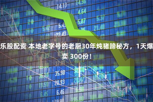 乐股配资 本地老字号的老厨30年炖猪蹄秘方，1天爆卖 300份！