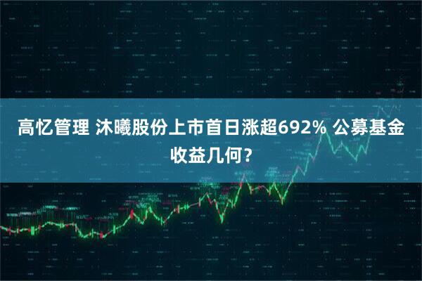 高忆管理 沐曦股份上市首日涨超692% 公募基金收益几何？